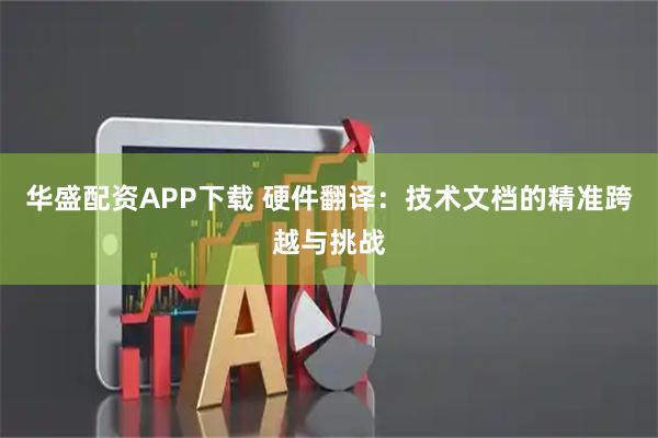 华盛配资APP下载 硬件翻译:技术文档的精准跨越与挑战
