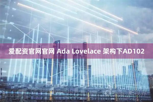 爱配资官网官网 Ada Lovelace 架构下AD102