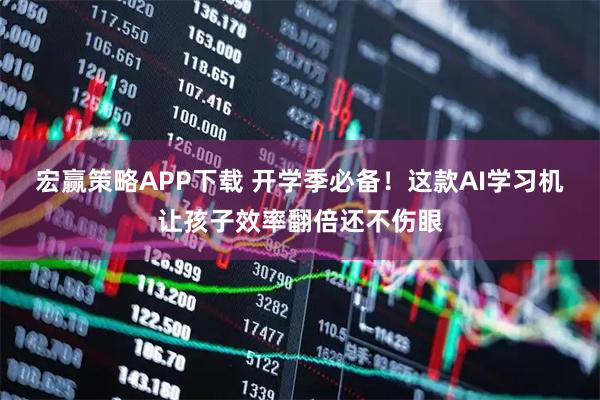 宏赢策略APP下载 开学季必备!这款AI学习机让孩子效率翻倍还不伤眼