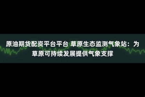 原油期货配资平台平台 草原生态监测气象站：为草原可持续发展提供气象支撑