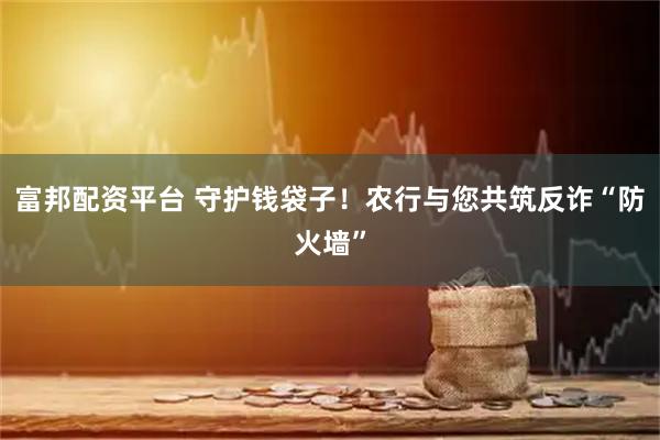 富邦配资平台 守护钱袋子！农行与您共筑反诈“防火墙”