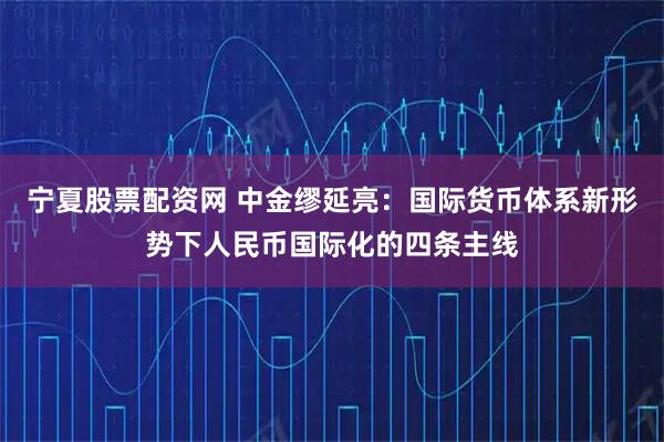 宁夏股票配资网 中金缪延亮:国际货币体系新形势下人民币国际化的四条主线