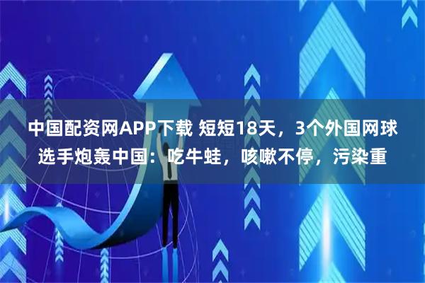 中国配资网APP下载 短短18天，3个外国网球选手炮轰中国：吃牛蛙，咳嗽不停，污染重
