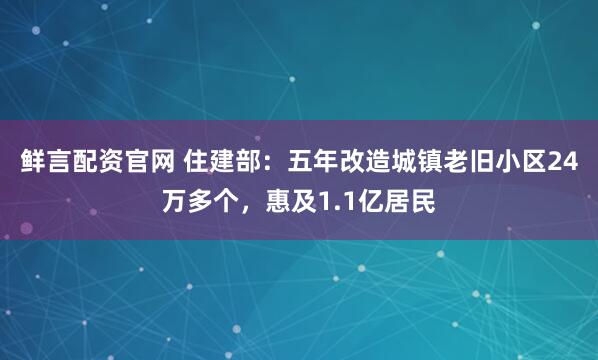 鲜言配资官网 住建部：五年改造城镇老旧小区24万多个，惠及1.1亿居民