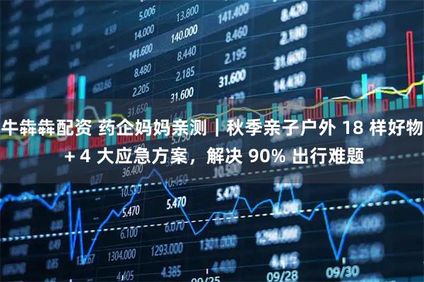 牛犇犇配资 药企妈妈亲测|秋季亲子户外 18 样好物 + 4 大应急方案,解决 90% 出行难题