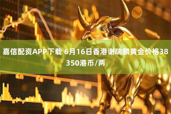 嘉信配资APP下载 6月16日香港谢瑞麟黄金价格38350港币/两