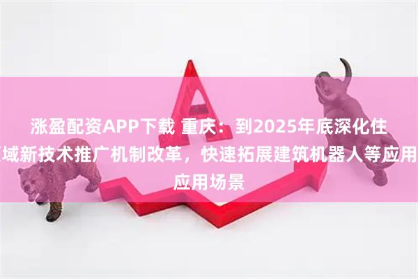 涨盈配资APP下载 重庆:到2025年底深化住建领域新技术推广机制改革,快速拓展建筑机器人等应用场景