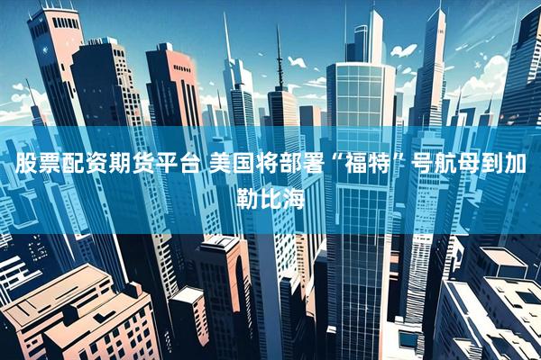 股票配资期货平台 美国将部署“福特”号航母到加勒比海