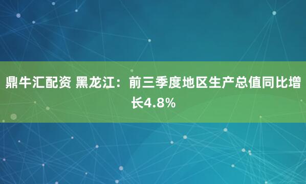 鼎牛汇配资 黑龙江：前三季度地区生产总值同比增长4.8%