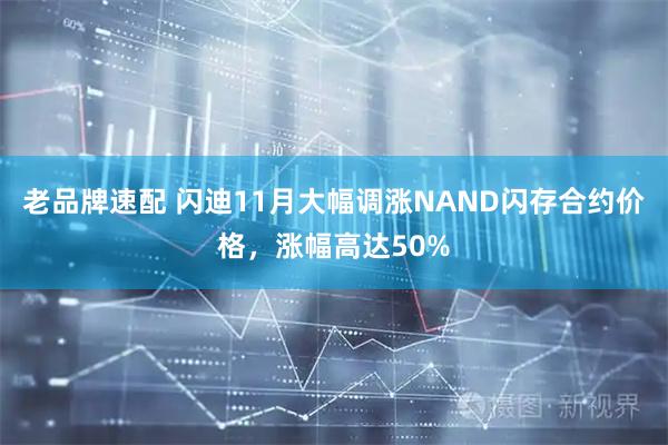 老品牌速配 闪迪11月大幅调涨NAND闪存合约价格，涨幅高达50%