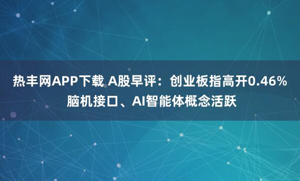 热丰网APP下载 A股早评:创业板指高开0.46% 脑机接口、AI智能体概念活跃