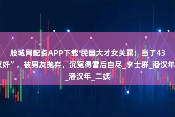 股城网配资APP下载 民国大才女关露：当了43年“汉奸”，被男友抛弃，沉冤得雪后自尽_李士群_潘汉年_二姨