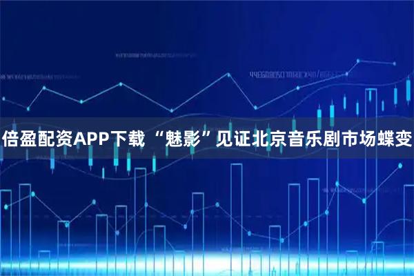 倍盈配资APP下载 “魅影”见证北京音乐剧市场蝶变