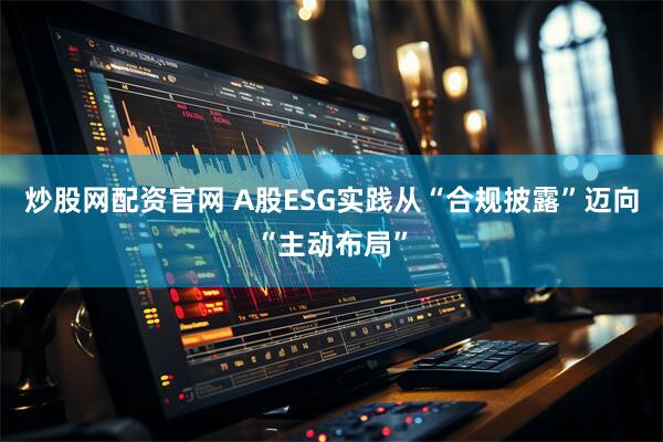 炒股网配资官网 A股ESG实践从“合规披露”迈向“主动布局”