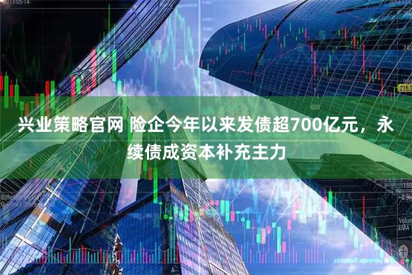 兴业策略官网 险企今年以来发债超700亿元，永续债成资本补充主力