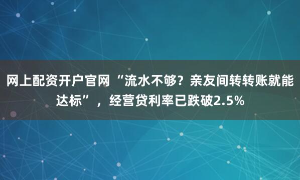网上配资开户官网 “流水不够？亲友间转转账就能达标” ，经营贷利率已跌破2.5%