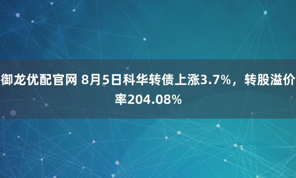 御龙优配官网 8月5日科华转债上涨3.7%，转股溢价率204.08%