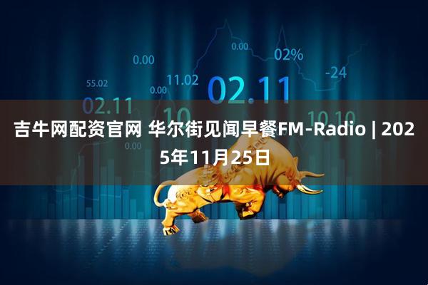 吉牛网配资官网 华尔街见闻早餐FM-Radio | 2025年11月25日