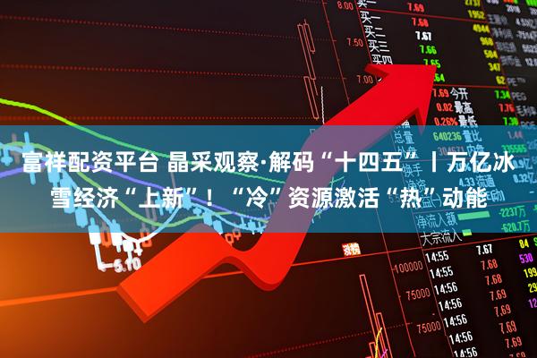 富祥配资平台 晶采观察·解码“十四五”丨万亿冰雪经济“上新”！“冷”资源激活“热”动能