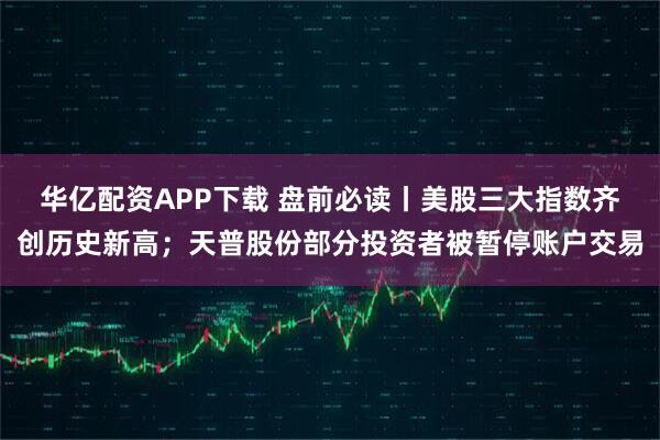 华亿配资APP下载 盘前必读丨美股三大指数齐创历史新高；天普股份部分投资者被暂停账户交易