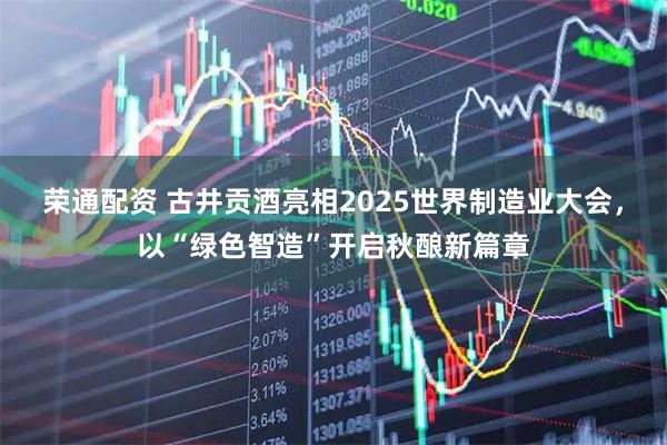 荣通配资 古井贡酒亮相2025世界制造业大会,以“绿色智造”开启秋酿新篇章