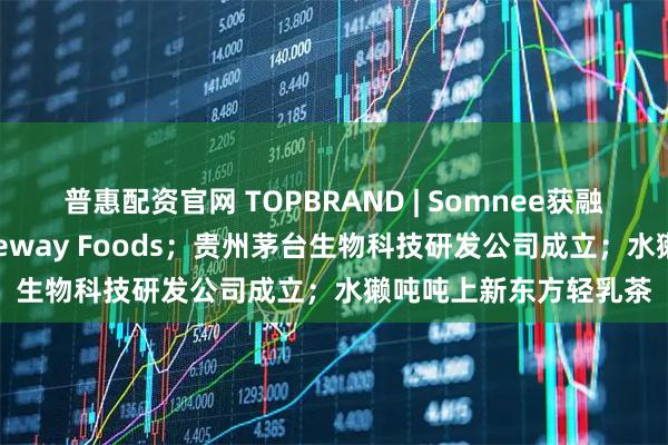 普惠配资官网 TOPBRAND | Somnee获融资;达能放弃收购Lifeway Foods;贵州茅台生物科技研发公司成立;水獭吨吨上新东方轻乳茶
