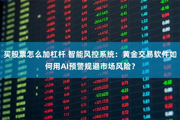 买股票怎么加杠杆 智能风控系统:黄金交易软件如何用AI预警规避市场风险?