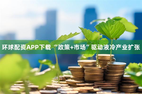 环球配资APP下载 “政策+市场”驱动液冷产业扩张