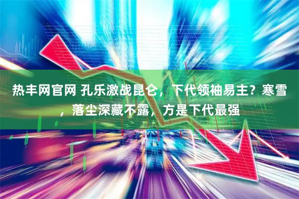热丰网官网 孔乐激战昆仑,下代领袖易主?寒雪,落尘深藏不露,方是下代最强
