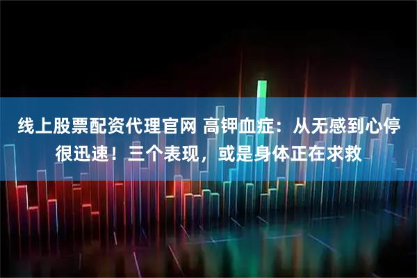 线上股票配资代理官网 高钾血症：从无感到心停很迅速！三个表现，或是身体正在求救