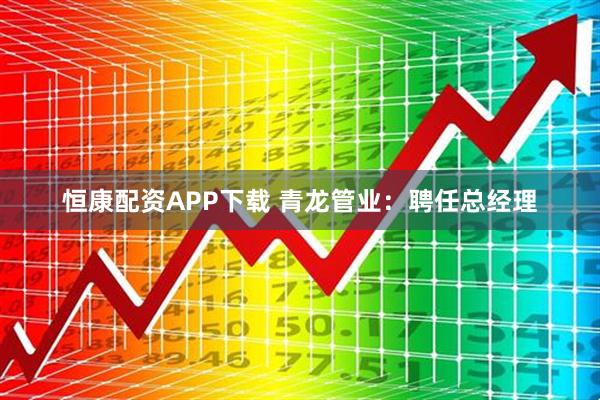 恒康配资APP下载 青龙管业：聘任总经理