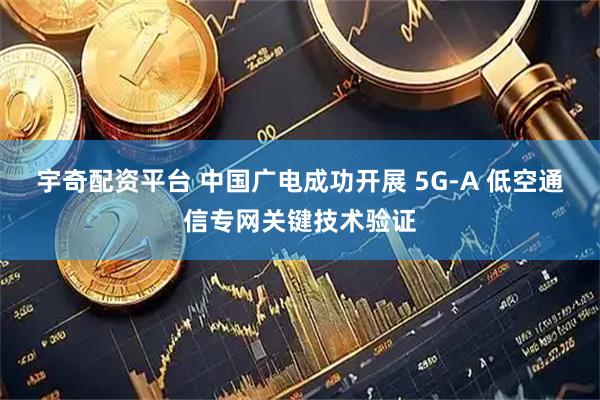 宇奇配资平台 中国广电成功开展 5G-A 低空通信专网关键技术验证