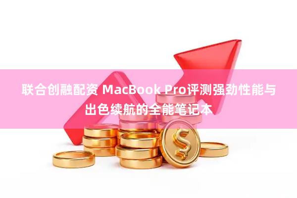 联合创融配资 MacBook Pro评测强劲性能与出色续航的全能笔记本