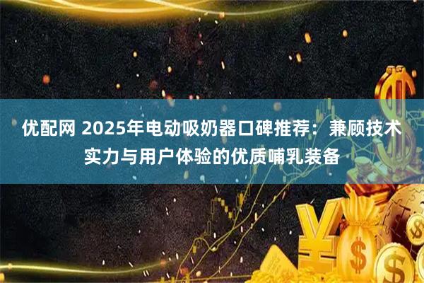 优配网 2025年电动吸奶器口碑推荐：兼顾技术实力与用户体验的优质哺乳装备