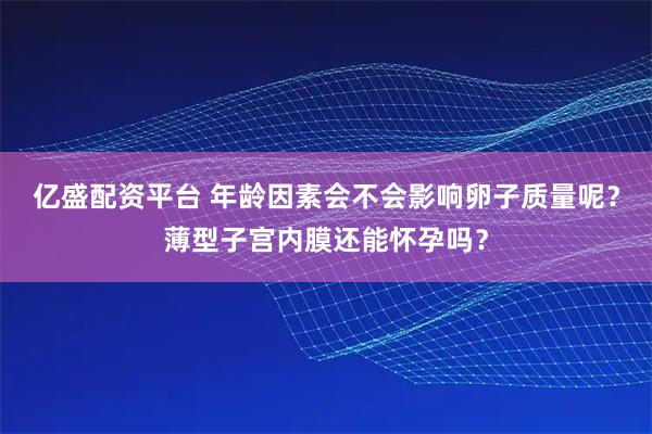 亿盛配资平台 年龄因素会不会影响卵子质量呢？薄型子宫内膜还能怀孕吗？