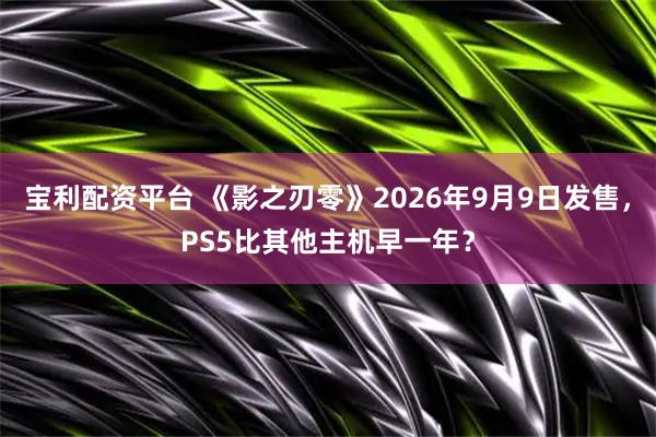 宝利配资平台 《影之刃零》2026年9月9日发售，PS5比其他主机早一年？