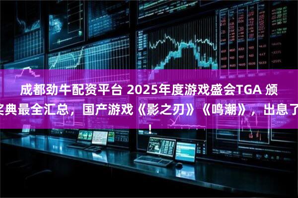 成都劲牛配资平台 2025年度游戏盛会TGA 颁奖典最全汇总，国产游戏《影之刃》《鸣潮》，出息了！