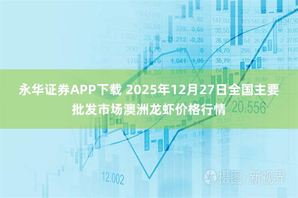 永华证券APP下载 2025年12月27日全国主要批发市场澳洲龙虾价格行情