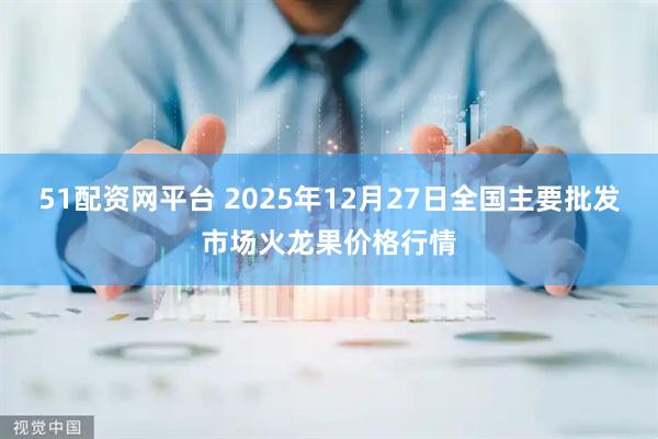 51配资网平台 2025年12月27日全国主要批发市场火龙果价格行情