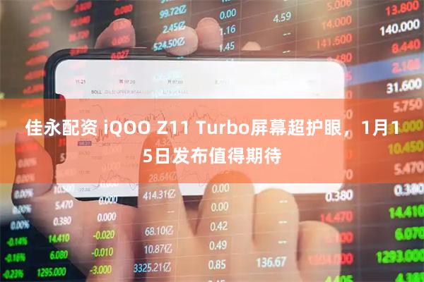 佳永配资 iQOO Z11 Turbo屏幕超护眼，1月15日发布值得期待