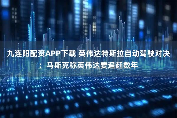 九连阳配资APP下载 英伟达特斯拉自动驾驶对决：马斯克称英伟达要追赶数年