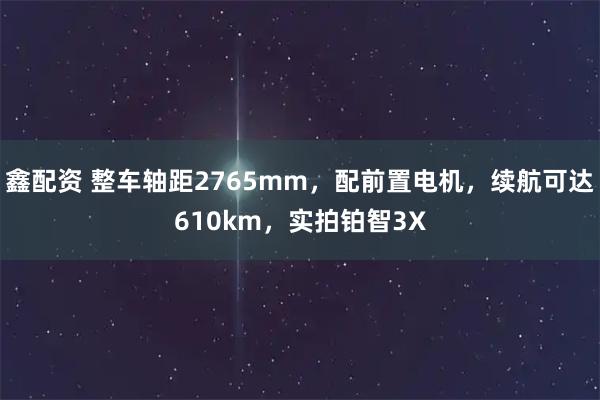 鑫配资 整车轴距2765mm，配前置电机，续航可达610km，实拍铂智3X