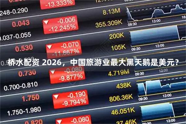 桥水配资 2026，中国旅游业最大黑天鹅是美元？