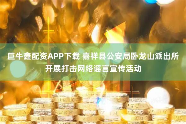 巨牛鑫配资APP下载 嘉祥县公安局卧龙山派出所开展打击网络谣言宣传活动