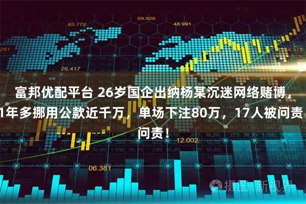 富邦优配平台 26岁国企出纳杨某沉迷网络赌博，1年多挪用公款近千万，单场下注80万，17人被问责！