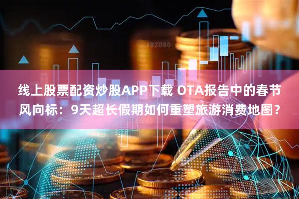 线上股票配资炒股APP下载 OTA报告中的春节风向标：9天超长假期如何重塑旅游消费地图？