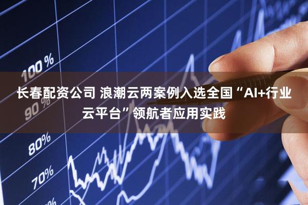 长春配资公司 浪潮云两案例入选全国“AI+行业云平台”领航者应用实践
