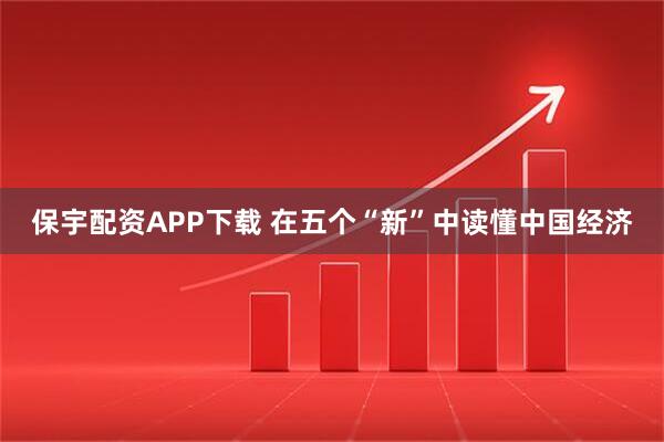 保宇配资APP下载 在五个“新”中读懂中国经济