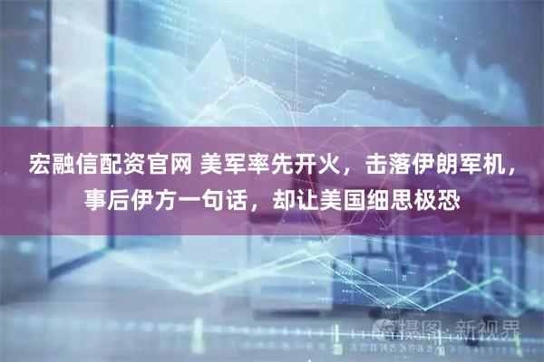 宏融信配资官网 美军率先开火，击落伊朗军机，事后伊方一句话，却让美国细思极恐