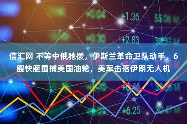 信汇网 不等中俄驰援，伊斯兰革命卫队动手，6艘快艇围捕美国油轮，美军击落伊朗无人机